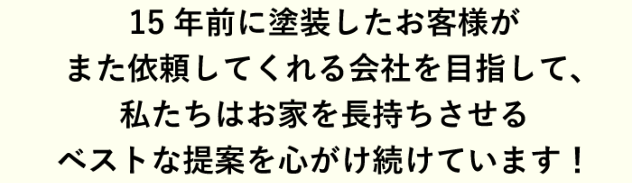 15年前に塗装したお客様がまた依頼してくれる会社を目指して、私たちはお家を長持ちさせるベストな提案を心がけ続けます!